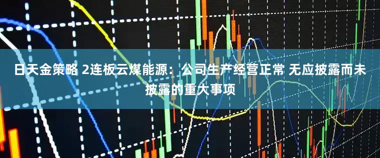 日天金策略 2连板云煤能源：公司生产经营正常 无应披露而未披露的重大事项