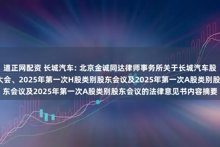 道正网配资 长城汽车: 北京金诚同达律师事务所关于长城汽车股份有限公司2024年年度股东大会、2025年第一次H股类别股东会议及2025年第一次A股类别股东会议的法律意见书内容摘要