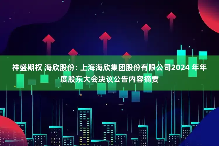 祥盛期权 海欣股份: 上海海欣集团股份有限公司2024 年年度股东大会决议公告内容摘要