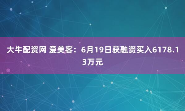 大牛配资网 爱美客：6月19日获融资买入6178.13万元