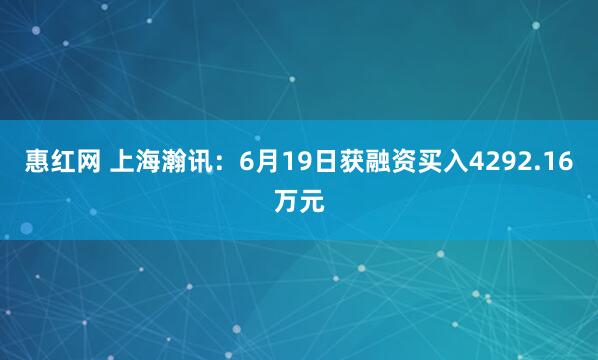惠红网 上海瀚讯：6月19日获融资买入4292.16万元