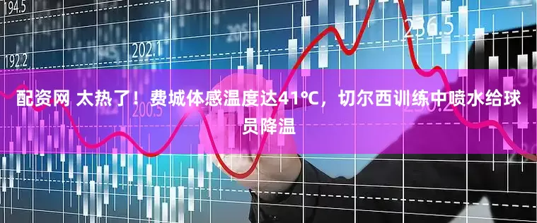 配资网 太热了！费城体感温度达41℃，切尔西训练中喷水给球员降温
