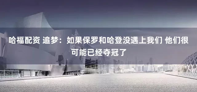 哈福配资 追梦：如果保罗和哈登没遇上我们 他们很可能已经夺冠了