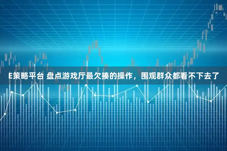 E策略平台 盘点游戏厅最欠揍的操作，围观群众都看不下去了