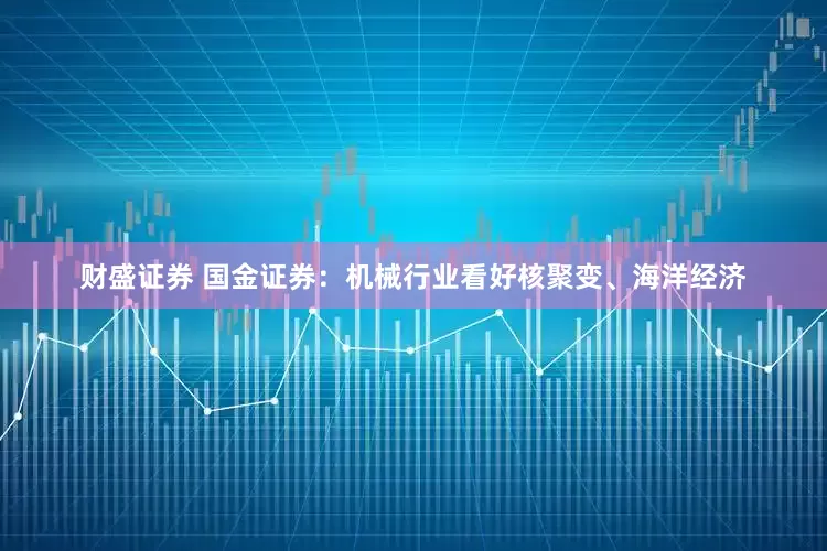 财盛证券 国金证券：机械行业看好核聚变、海洋经济