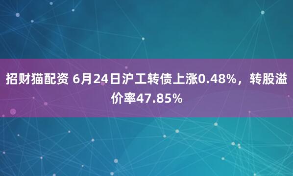 招财猫配资 6月24日沪工转债上涨0.48%，转股溢价率47.85%