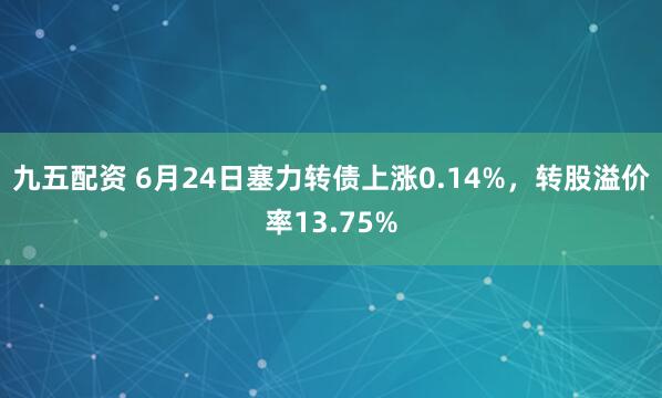 九五配资 6月24日塞力转债上涨0.14%，转股溢价率13.75%