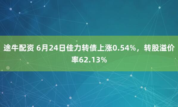 途牛配资 6月24日佳力转债上涨0.54%，转股溢价率62.13%