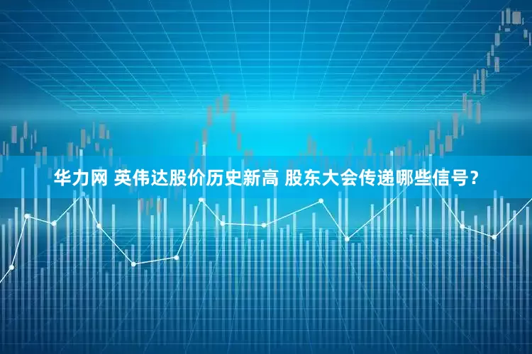 华力网 英伟达股价历史新高 股东大会传递哪些信号？
