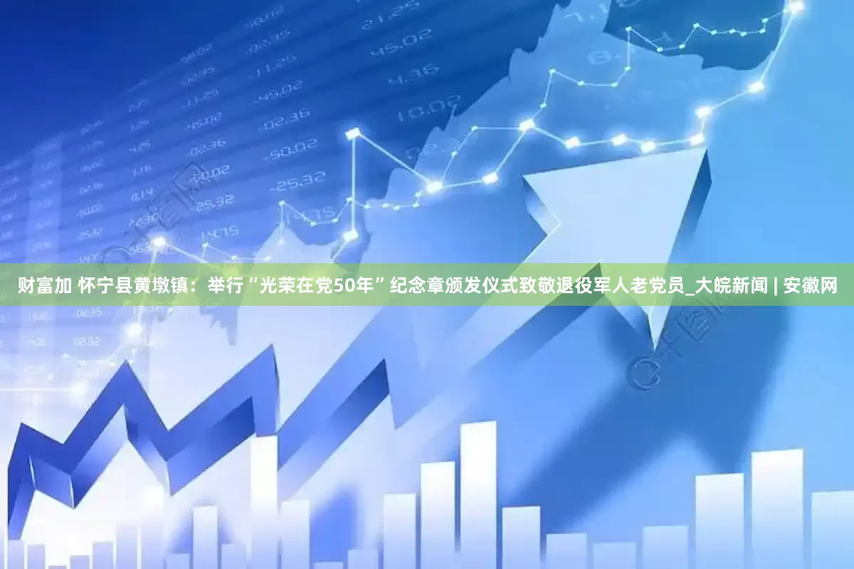 财富加 怀宁县黄墩镇：举行“光荣在党50年”纪念章颁发仪式致敬退役军人老党员_大皖新闻 | 安徽网