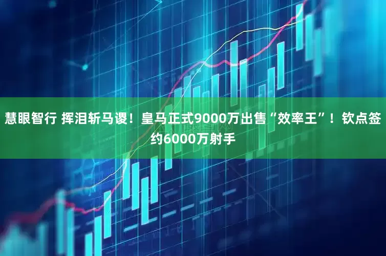 慧眼智行 挥泪斩马谡！皇马正式9000万出售“效率王”！钦点签约6000万射手