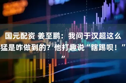 国元配资 姜至鹏：我问于汉超这么猛是咋做到的？他打趣说“瞎踢呗！”