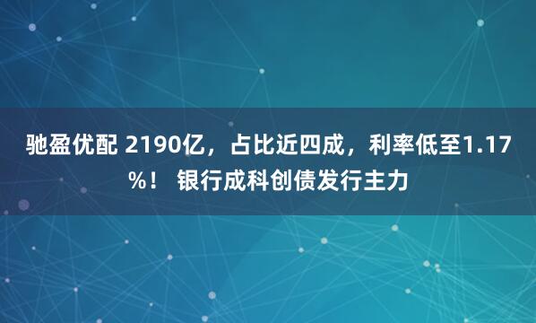 驰盈优配 2190亿，占比近四成，利率低至1.17%！ 银行成科创债发行主力