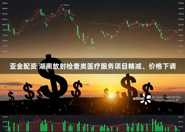 亚金配资 湖南放射检查类医疗服务项目精减、价格下调