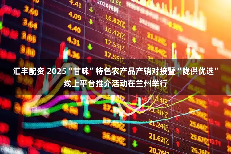 汇丰配资 2025“甘味”特色农产品产销对接暨“陇供优选”线上平台推介活动在兰州举行