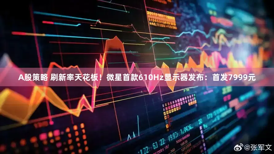 A股策略 刷新率天花板！微星首款610Hz显示器发布：首发7999元