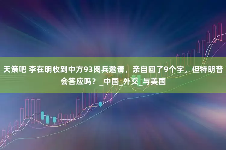 天策吧 李在明收到中方93阅兵邀请，亲自回了9个字，但特朗普会答应吗？_中国_外交_与美国