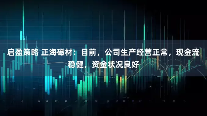 启盈策略 正海磁材：目前，公司生产经营正常，现金流稳健，资金状况良好