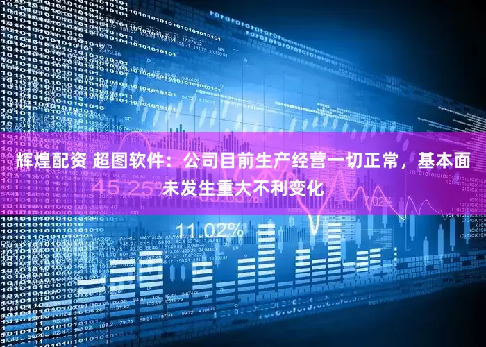 辉煌配资 超图软件：公司目前生产经营一切正常，基本面未发生重大不利变化