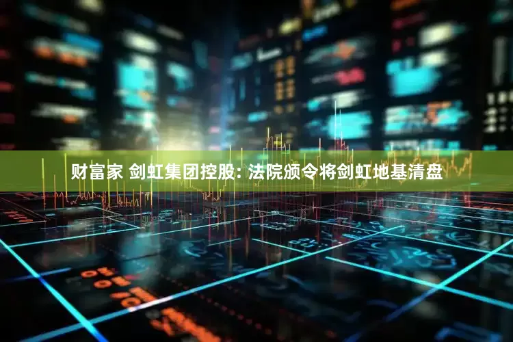 财富家 剑虹集团控股: 法院颁令将剑虹地基清盘