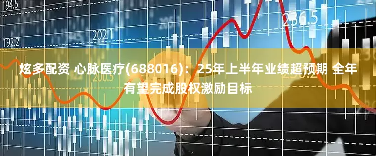 炫多配资 心脉医疗(688016)：25年上半年业绩超预期 全年有望完成股权激励目标