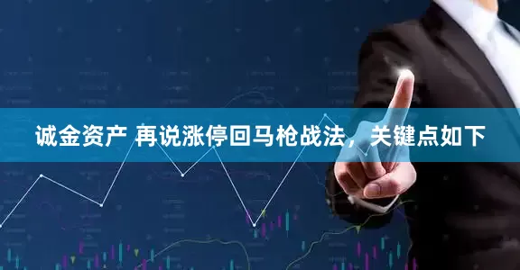 诚金资产 再说涨停回马枪战法，关键点如下