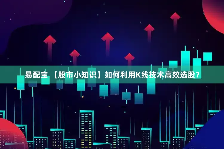 易配宝 【股市小知识】如何利用K线技术高效选股？