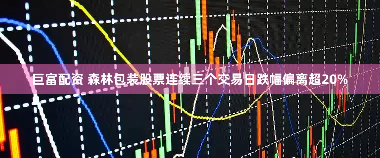 巨富配资 森林包装股票连续三个交易日跌幅偏离超20%