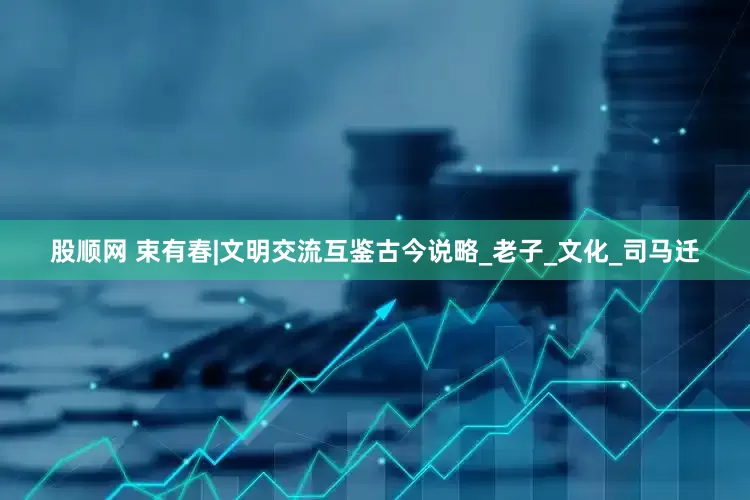 股顺网 束有春|文明交流互鉴古今说略_老子_文化_司马迁