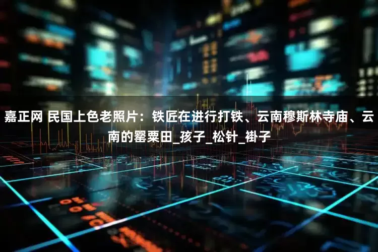 嘉正网 民国上色老照片：铁匠在进行打铁、云南穆斯林寺庙、云南的罂粟田_孩子_松针_褂子