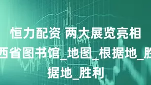 恒力配资 两大展览亮相山西省图书馆_地图_根据地_胜利
