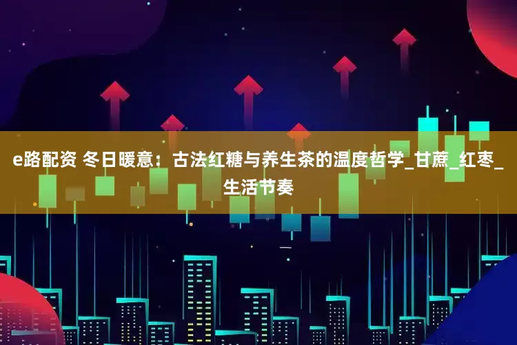 e路配资 冬日暖意：古法红糖与养生茶的温度哲学_甘蔗_红枣_生活节奏