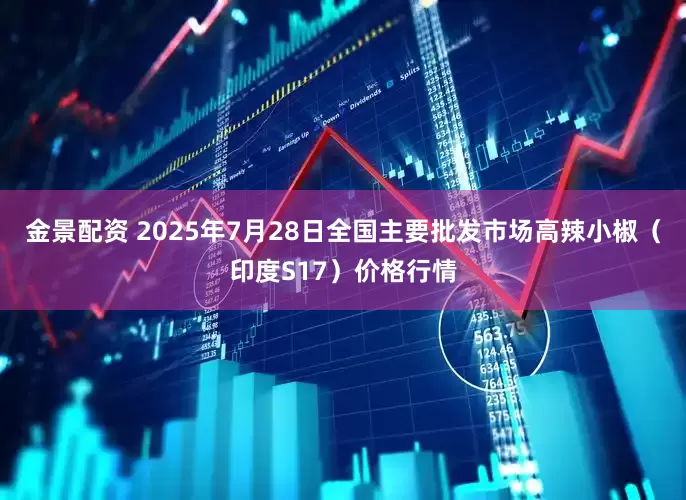 金景配资 2025年7月28日全国主要批发市场高辣小椒（印度S17）价格行情