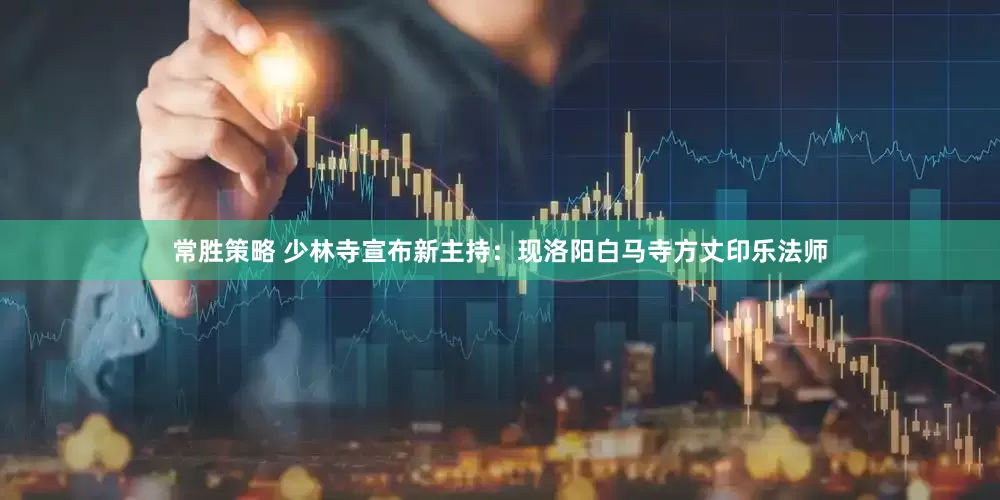 常胜策略 少林寺宣布新主持：现洛阳白马寺方丈印乐法师