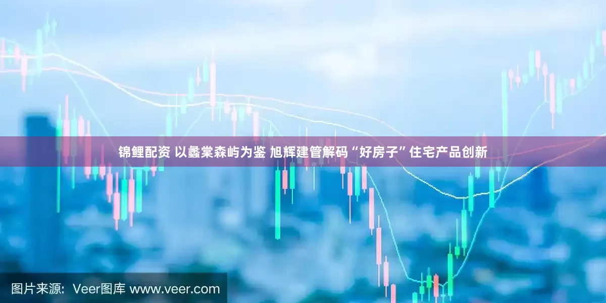 锦鲤配资 以蠡棠森屿为鉴 旭辉建管解码“好房子”住宅产品创新
