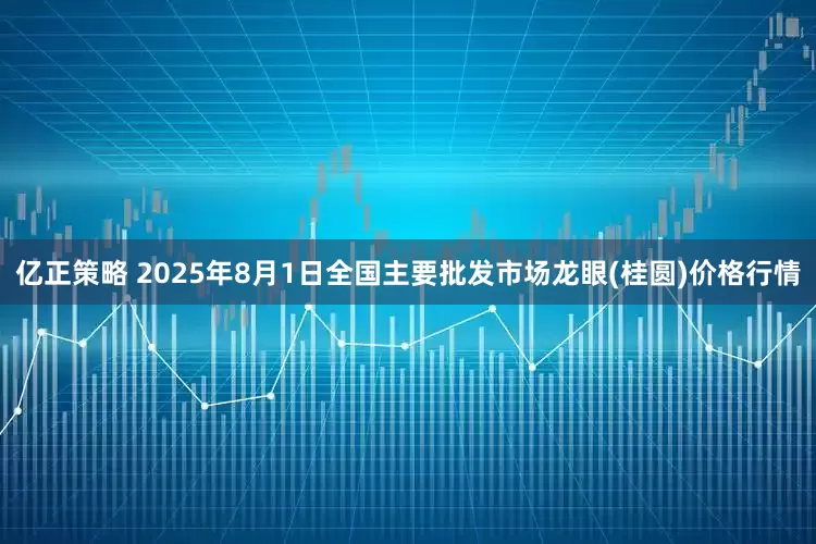 亿正策略 2025年8月1日全国主要批发市场龙眼(桂圆)价格行情