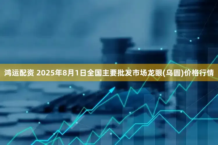 鸿运配资 2025年8月1日全国主要批发市场龙眼(乌圆)价格行情