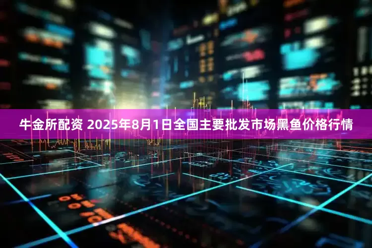 牛金所配资 2025年8月1日全国主要批发市场黑鱼价格行情