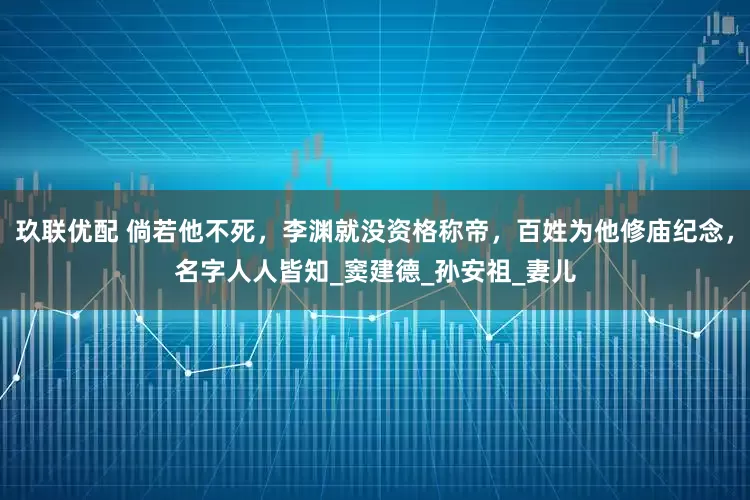 玖联优配 倘若他不死，李渊就没资格称帝，百姓为他修庙纪念，名字人人皆知_窦建德_孙安祖_妻儿