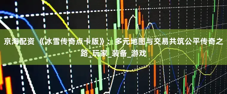 京海配资 《冰雪传奇点卡版》：多元地图与交易共筑公平传奇之路_玩家_装备_游戏