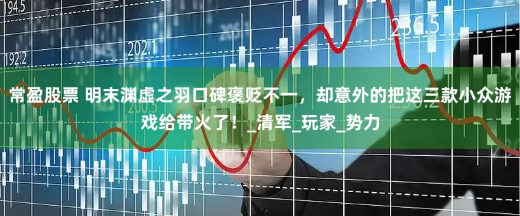 常盈股票 明末渊虚之羽口碑褒贬不一，却意外的把这三款小众游戏给带火了！_清军_玩家_势力