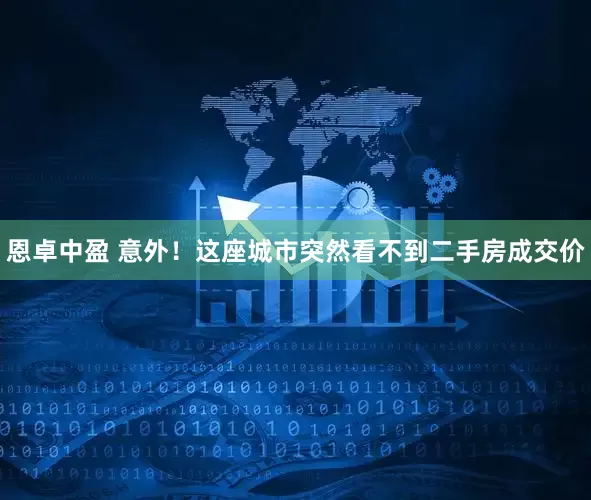 恩卓中盈 意外！这座城市突然看不到二手房成交价