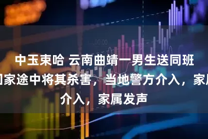 中玉束哈 云南曲靖一男生送同班女生回家途中将其杀害，当地警方介入，家属发声
