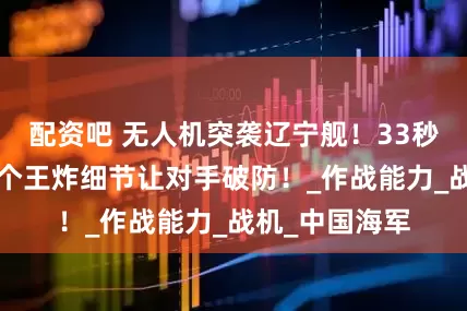 配资吧 无人机突袭辽宁舰！33秒高燃反击！3个王炸细节让对手破防！_作战能力_战机_中国海军