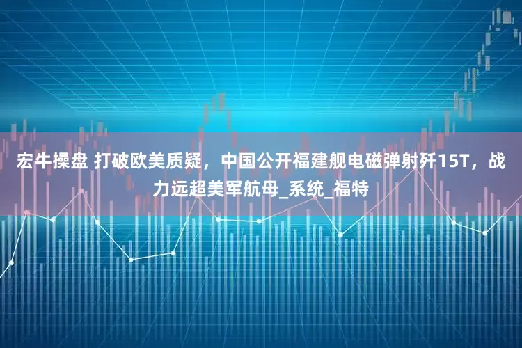 宏牛操盘 打破欧美质疑，中国公开福建舰电磁弹射歼15T，战力远超美军航母_系统_福特