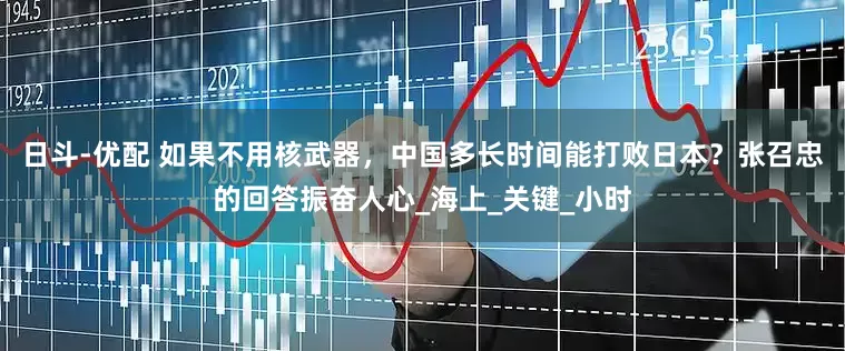 日斗-优配 如果不用核武器，中国多长时间能打败日本？张召忠的回答振奋人心_海上_关键_小时