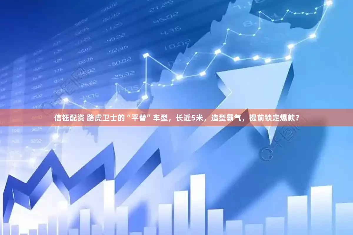 信钰配资 路虎卫士的“平替”车型，长近5米，造型霸气，提前锁定爆款？