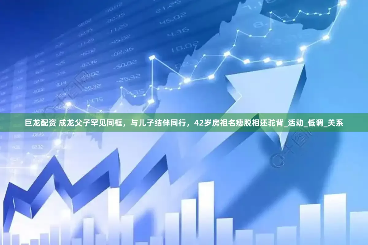 巨龙配资 成龙父子罕见同框，与儿子结伴同行，42岁房祖名瘦脱相还驼背_活动_低调_关系