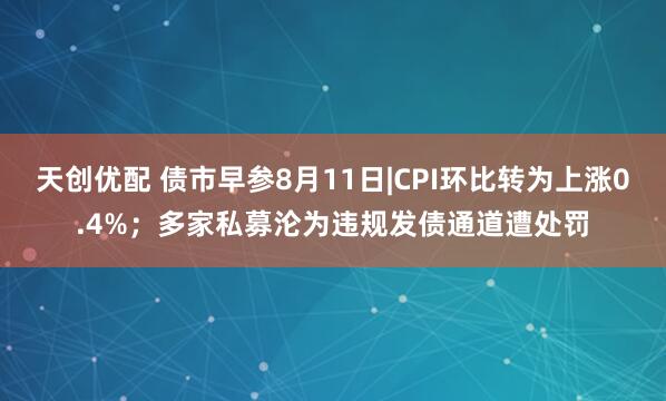 天创优配 债市早参8月11日|CPI环比转为上涨0.4%；多家私募沦为违规发债通道遭处罚
