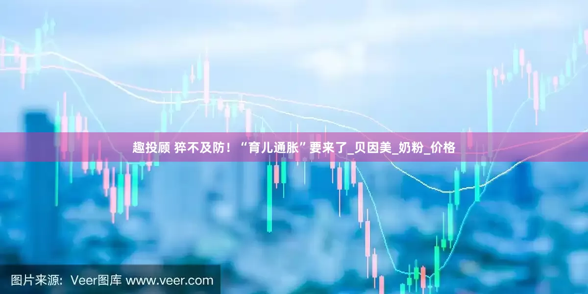 趣投顾 猝不及防！“育儿通胀”要来了_贝因美_奶粉_价格